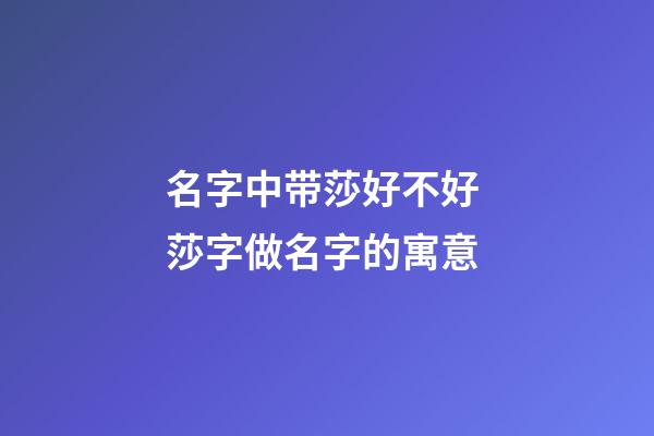名字中带莎好不好 莎字做名字的寓意